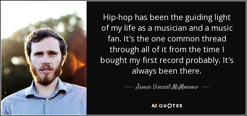 Hip-hop has been the guiding light of my life as a musician and a music fan. It's the one common thread through all of it from the time I bought my first record probably. It's always been there. - James Vincent McMorrow