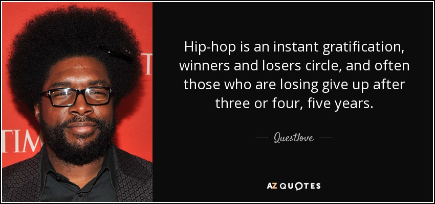 Hip-hop is an instant gratification, winners and losers circle, and often those who are losing give up after three or four, five years. - Questlove