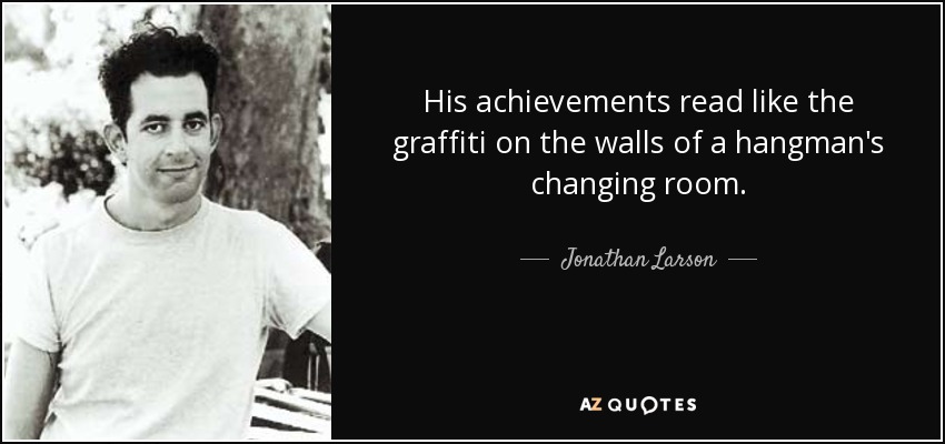 His achievements read like the graffiti on the walls of a hangman's changing room. - Jonathan Larson