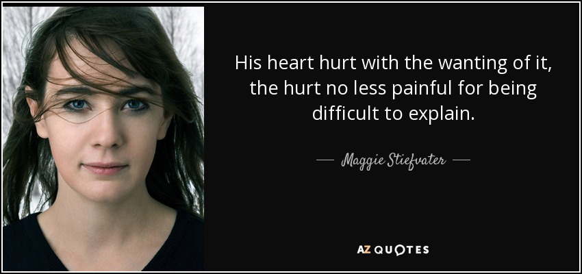 His heart hurt with the wanting of it, the hurt no less painful for being difficult to explain. - Maggie Stiefvater