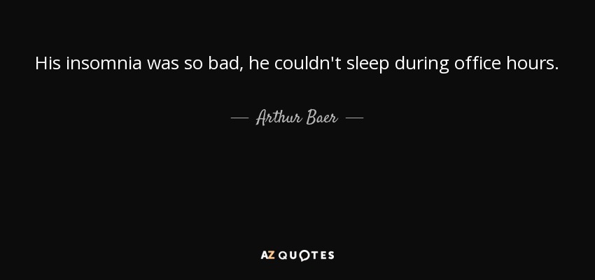 His insomnia was so bad, he couldn't sleep during office hours. - Arthur Baer