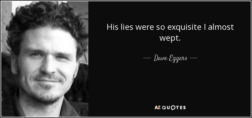 His lies were so exquisite I almost wept. - Dave Eggers