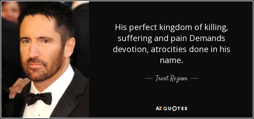 Su reino perfecto de muerte, sufrimiento y dolor Exige devoción, atrocidades hechas en su nombre. - Trent Reznor