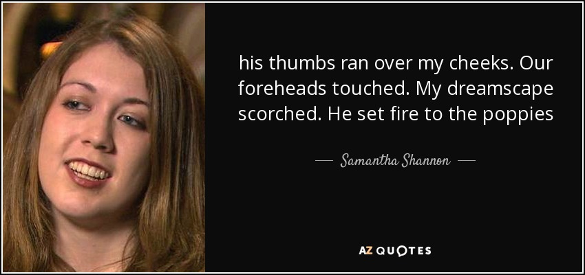 his thumbs ran over my cheeks. Our foreheads touched. My dreamscape scorched. He set fire to the poppies - Samantha Shannon