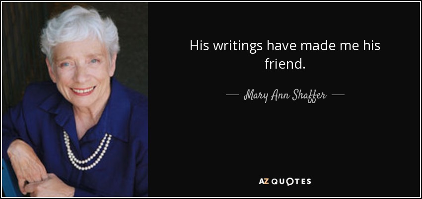 His writings have made me his friend. - Mary Ann Shaffer