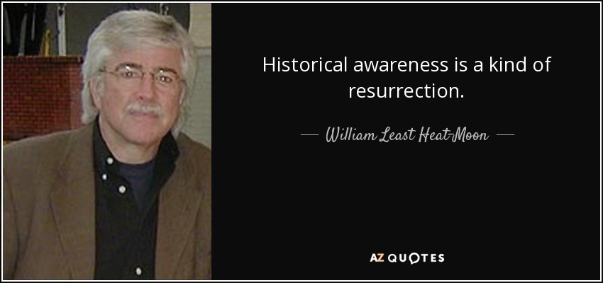 Historical awareness is a kind of resurrection. - William Least Heat-Moon