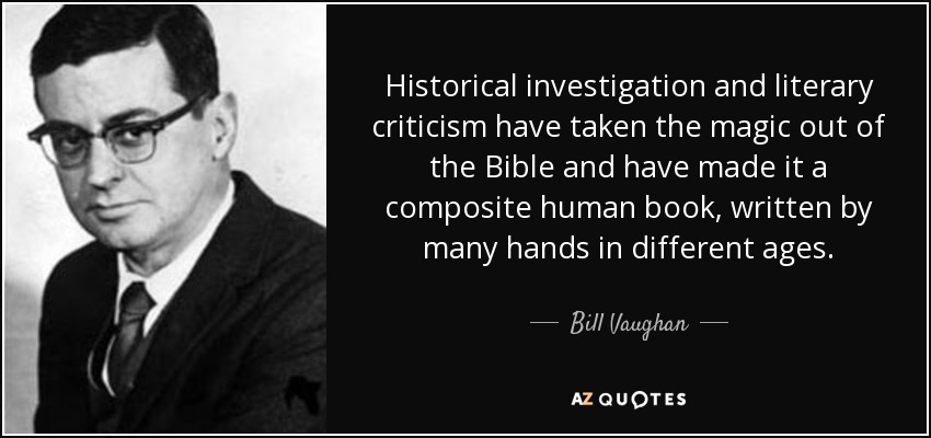 Historical investigation and literary criticism have taken the magic out of the Bible and have made it a composite human book, written by many hands in different ages. - Bill Vaughan