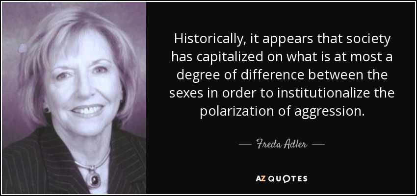 Historically, it appears that society has capitalized on what is at most a degree of difference between the sexes in order to institutionalize the polarization of aggression. - Freda Adler