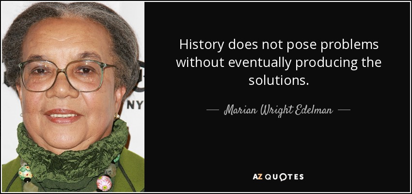 History does not pose problems without eventually producing the solutions. - Marian Wright Edelman