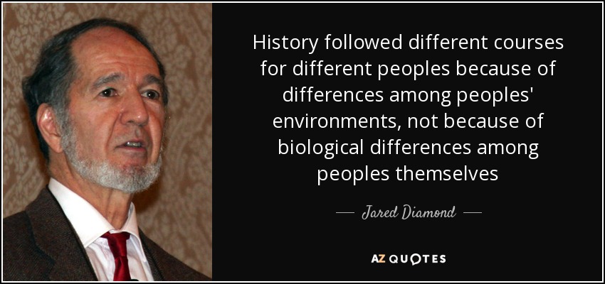 History followed different courses for different peoples because of differences among peoples' environments, not because of biological differences among peoples themselves - Jared Diamond
