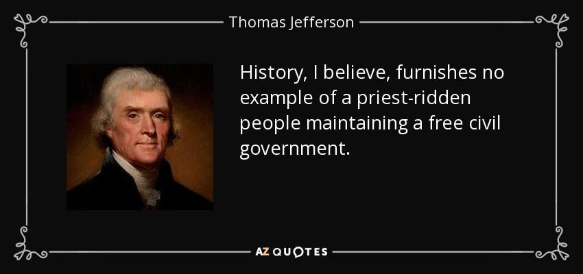 History, I believe, furnishes no example of a priest-ridden people maintaining a free civil government. - Thomas Jefferson