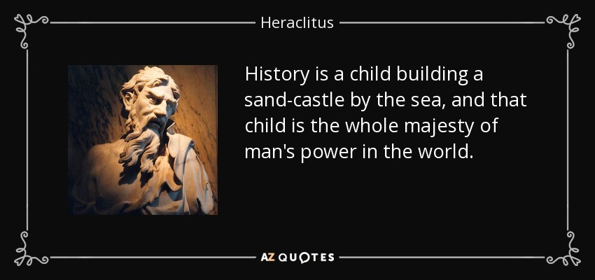 History is a child building a sand-castle by the sea, and that child is the whole majesty of man's power in the world. - Heraclitus