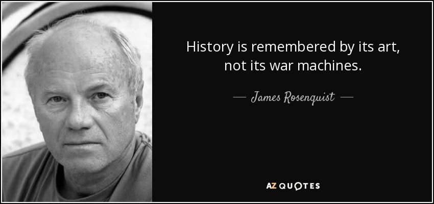 History is remembered by its art, not its war machines. - James Rosenquist