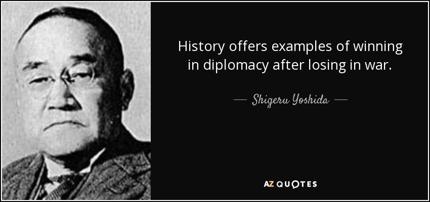 History offers examples of winning in diplomacy after losing in war. - Shigeru Yoshida