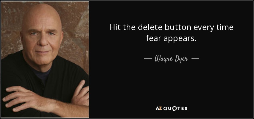 Hit the delete button every time fear appears. - Wayne Dyer