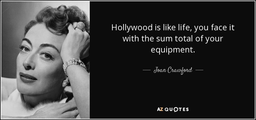 Hollywood is like life, you face it with the sum total of your equipment. - Joan Crawford