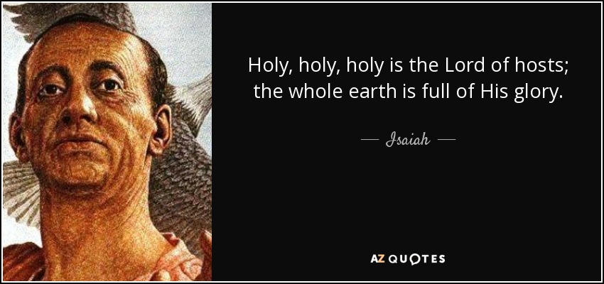 Holy, holy, holy is the Lord of hosts; the whole earth is full of His glory. - Isaiah