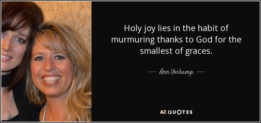 Holy joy lies in the habit of murmuring thanks to God for the smallest of graces. - Ann Voskamp