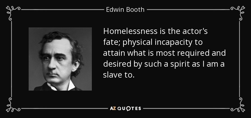 Homelessness is the actor's fate; physical incapacity to attain what is most required and desired by such a spirit as I am a slave to. - Edwin Booth