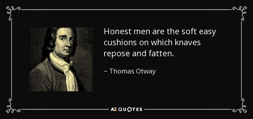 Honest men are the soft easy cushions on which knaves repose and fatten. - Thomas Otway