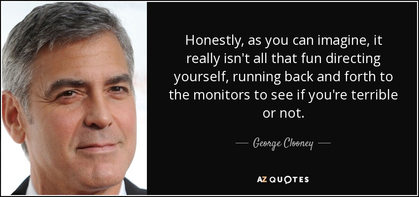 Honestamente, como puedes imaginar, no es tan divertido dirigirte a ti mismo, corriendo de un lado a otro a los monitores para ver si eres terrible o no. - George Clooney