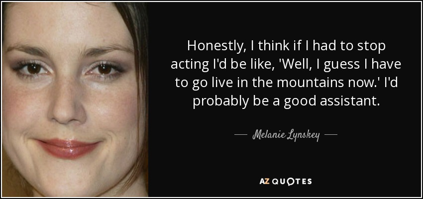 Sinceramente, creo que si tuviera que dejar de actuar diría: 'Bueno, supongo que ahora tengo que irme a vivir a las montañas'. Probablemente sería una buena ayudante. - Melanie Lynskey