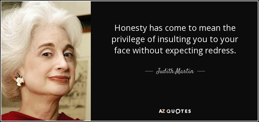 Honesty has come to mean the privilege of insulting you to your face without expecting redress. - Judith Martin