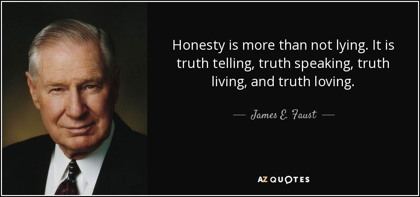 Honesty is more than not lying. It is truth telling, truth speaking, truth living, and truth loving. - James E. Faust