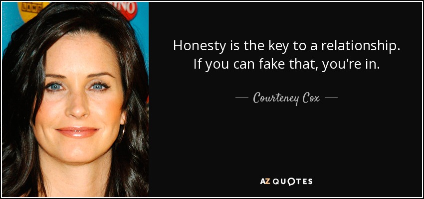 Honesty is the key to a relationship. If you can fake that, you're in. - Courteney Cox