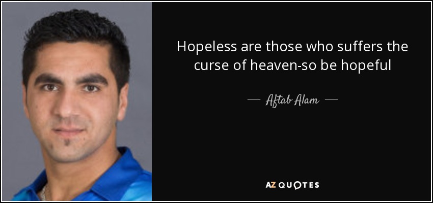 Hopeless are those who suffers the curse of heaven-so be hopeful - Aftab Alam