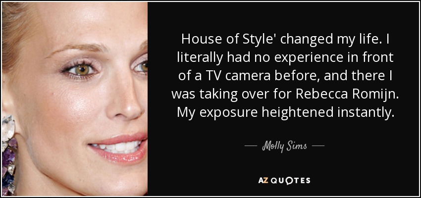 House of Style' cambió mi vida. Literalmente, no tenía ninguna experiencia delante de una cámara de televisión y allí estaba yo sustituyendo a Rebecca Romijn. Mi exposición aumentó al instante. - Molly Sims