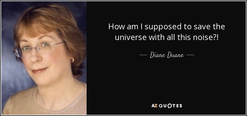 How am I supposed to save the universe with all this noise?! - Diane Duane