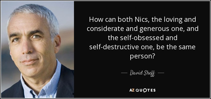 How can both Nics, the loving and considerate and generous one, and the self-obsessed and self-destructive one, be the same person? - David Sheff