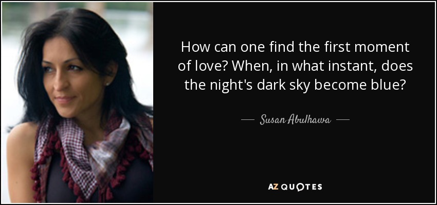 How can one find the first moment of love? When, in what instant, does the night's dark sky become blue? - Susan Abulhawa