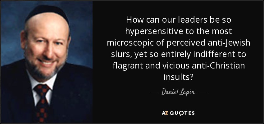 How can our leaders be so hypersensitive to the most microscopic of perceived anti-Jewish slurs, yet so entirely indifferent to flagrant and vicious anti-Christian insults? - Daniel Lapin