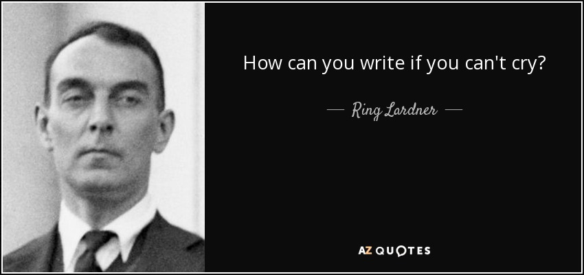 How can you write if you can't cry? - Ring Lardner