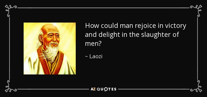 How could man rejoice in victory and delight in the slaughter of men? - Laozi