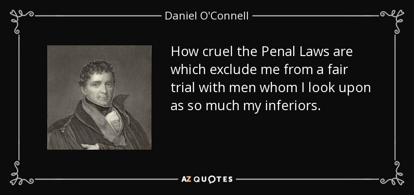 How cruel the Penal Laws are which exclude me from a fair trial with men whom I look upon as so much my inferiors. - Daniel O'Connell