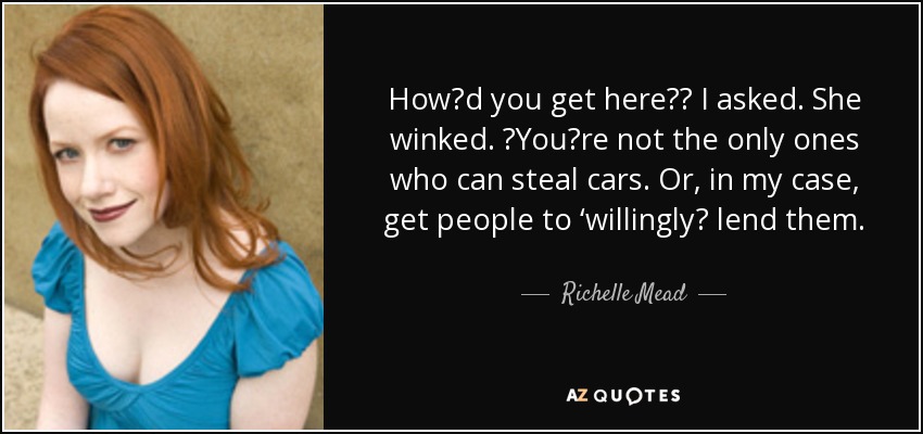 Howʹd you get here?ʺ I asked. She winked. ʺYouʹre not the only ones who can steal cars. Or, in my case, get people to ‘willinglyʹ lend them. - Richelle Mead