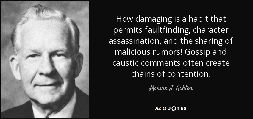 How damaging is a habit that permits faultfinding, character assassination, and the sharing of malicious rumors! Gossip and caustic comments often create chains of contention. - Marvin J. Ashton