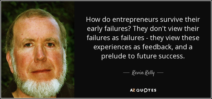 How do entrepreneurs survive their early failures? They don't view their failures as failures - they view these experiences as feedback, and a prelude to future success. - Kevin Kelly