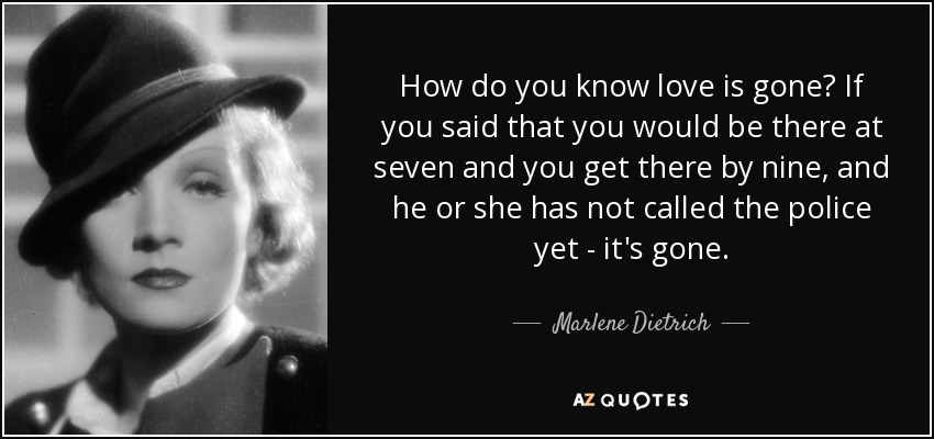 How do you know love is gone? If you said that you would be there at seven and you get there by nine, and he or she has not called the police yet - it's gone. - Marlene Dietrich