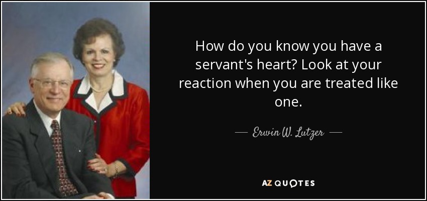 How do you know you have a servant's heart? Look at your reaction when you are treated like one. - Erwin W. Lutzer