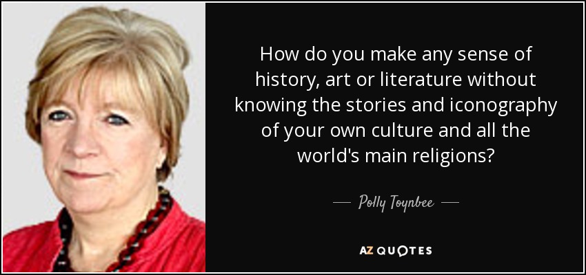 How do you make any sense of history, art or literature without knowing the stories and iconography of your own culture and all the world's main religions? - Polly Toynbee