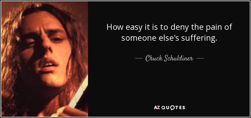 How easy it is to deny the pain of someone else's suffering. - Chuck Schuldiner