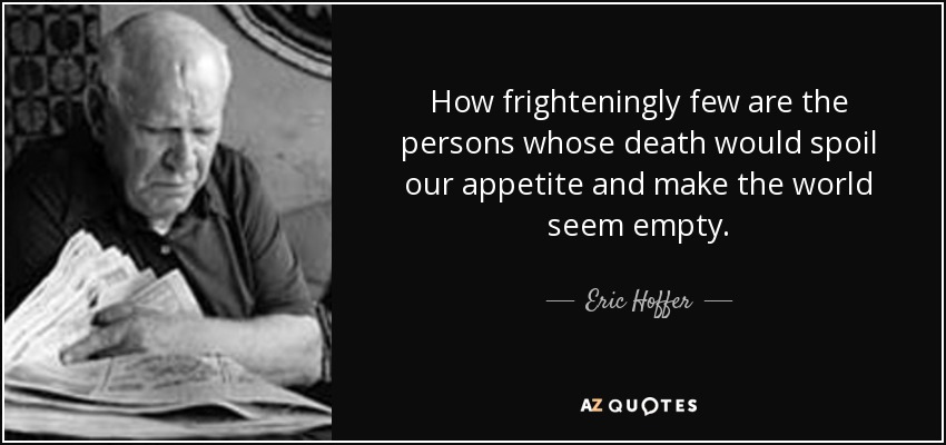 How frighteningly few are the persons whose death would spoil our appetite and make the world seem empty. - Eric Hoffer