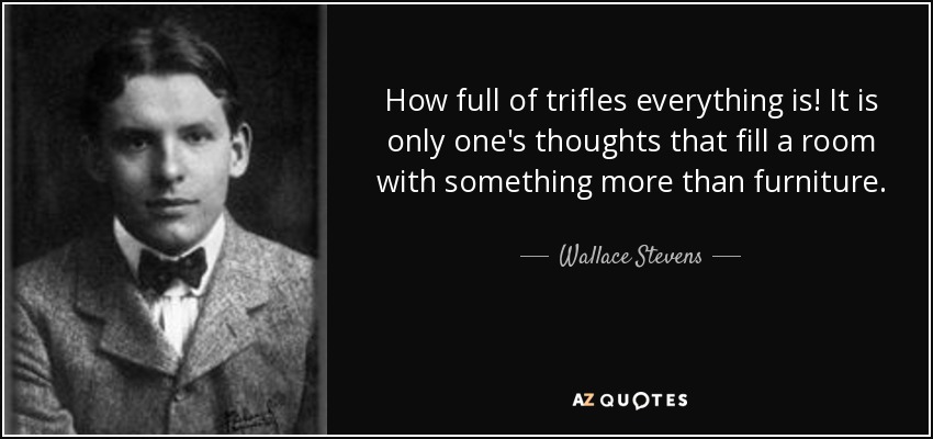 How full of trifles everything is! It is only one's thoughts that fill a room with something more than furniture. - Wallace Stevens