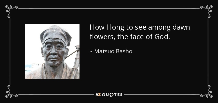 How I long to see among dawn flowers, the face of God. - Matsuo Basho