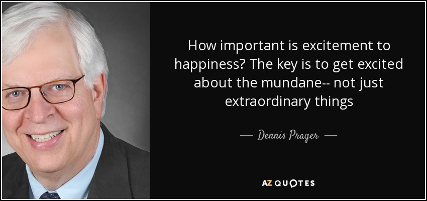 How important is excitement to happiness? The key is to get excited about the mundane-- not just extraordinary things - Dennis Prager