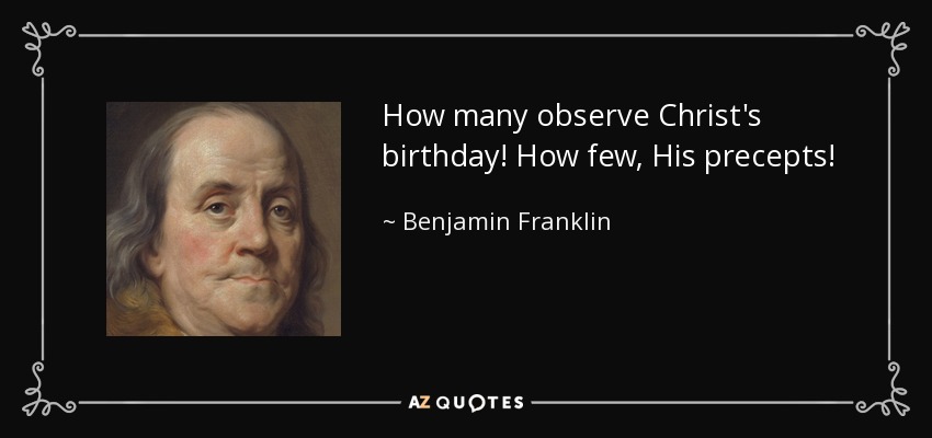 How many observe Christ's birthday! How few, His precepts! - Benjamin Franklin